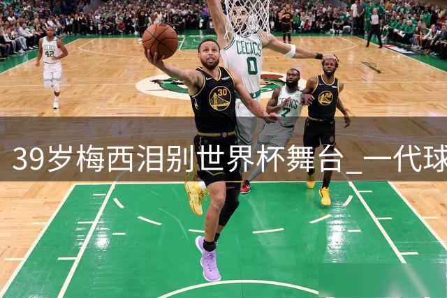 39岁梅西泪别世界杯舞台 一代球王传奇谢幕催人泪下